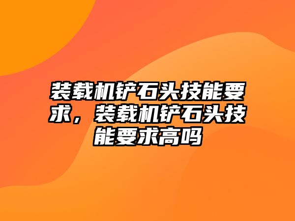 裝載機(jī)鏟石頭技能要求，裝載機(jī)鏟石頭技能要求高嗎