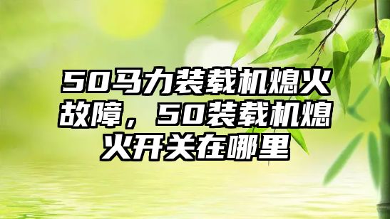 50馬力裝載機(jī)熄火故障，50裝載機(jī)熄火開關(guān)在哪里