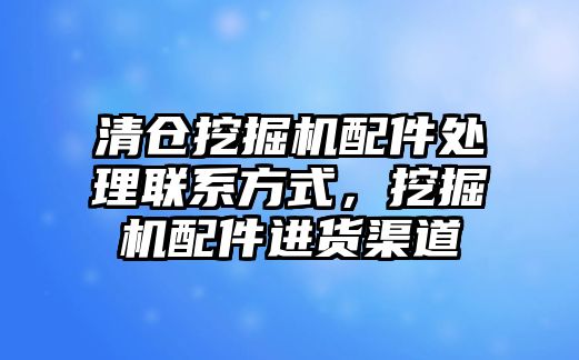 清倉挖掘機配件處理聯(lián)系方式，挖掘機配件進貨渠道