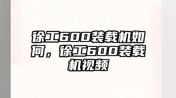 徐工600裝載機(jī)如何，徐工600裝載機(jī)視頻