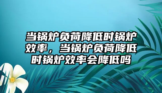 當鍋爐負荷降低時鍋爐效率，當鍋爐負荷降低時鍋爐效率會降低嗎