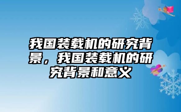 我國(guó)裝載機(jī)的研究背景，我國(guó)裝載機(jī)的研究背景和意義