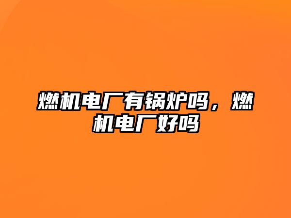 燃機(jī)電廠有鍋爐嗎，燃機(jī)電廠好嗎