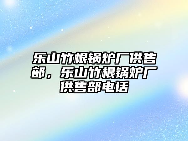 樂山竹根鍋爐廠供售部，樂山竹根鍋爐廠供售部電話