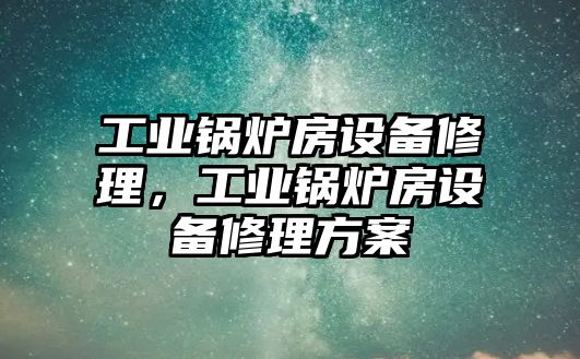 工業(yè)鍋爐房設(shè)備修理，工業(yè)鍋爐房設(shè)備修理方案