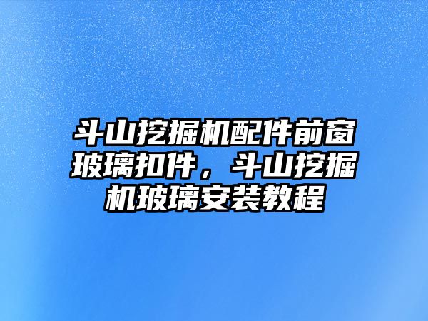 斗山挖掘機(jī)配件前窗玻璃扣件，斗山挖掘機(jī)玻璃安裝教程