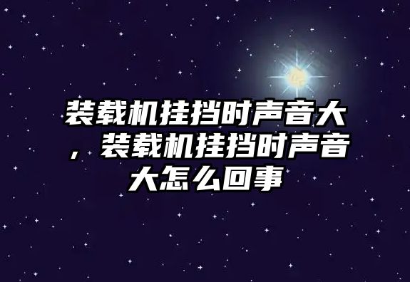 裝載機掛擋時聲音大，裝載機掛擋時聲音大怎么回事