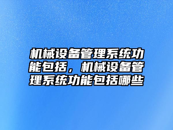 機械設(shè)備管理系統(tǒng)功能包括，機械設(shè)備管理系統(tǒng)功能包括哪些