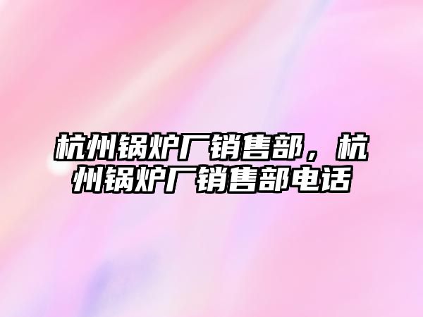 杭州鍋爐廠銷售部，杭州鍋爐廠銷售部電話