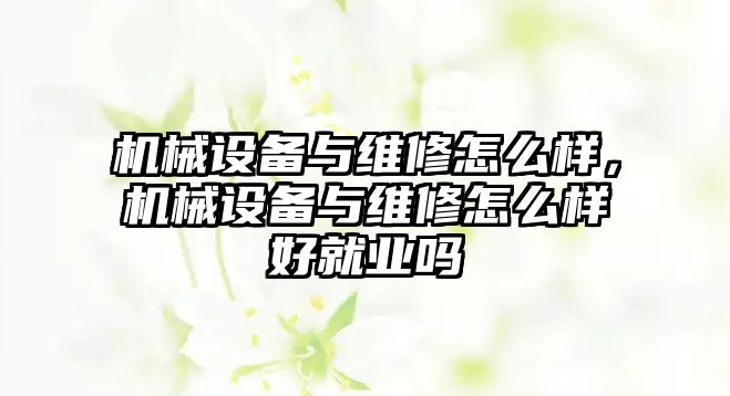 機械設(shè)備與維修怎么樣，機械設(shè)備與維修怎么樣好就業(yè)嗎