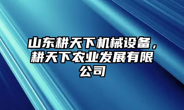 山東耕天下機械設(shè)備，耕天下農(nóng)業(yè)發(fā)展有限公司