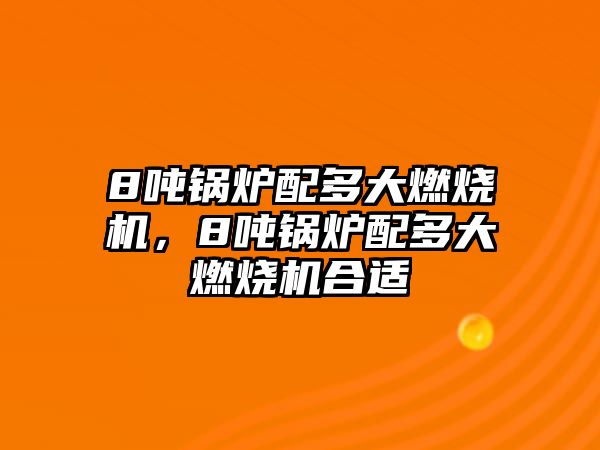 8噸鍋爐配多大燃燒機，8噸鍋爐配多大燃燒機合適