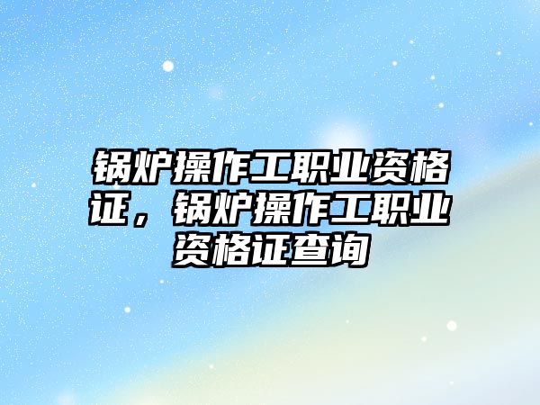 鍋爐操作工職業(yè)資格證，鍋爐操作工職業(yè)資格證查詢