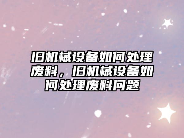 舊機(jī)械設(shè)備如何處理廢料，舊機(jī)械設(shè)備如何處理廢料問題