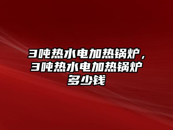 3噸熱水電加熱鍋爐，3噸熱水電加熱鍋爐多少錢(qián)