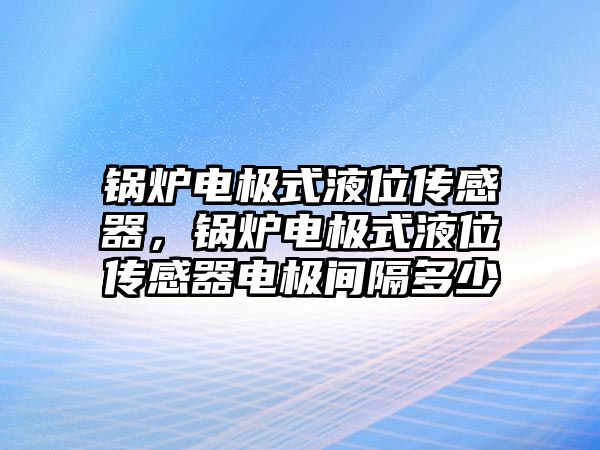 鍋爐電極式液位傳感器，鍋爐電極式液位傳感器電極間隔多少