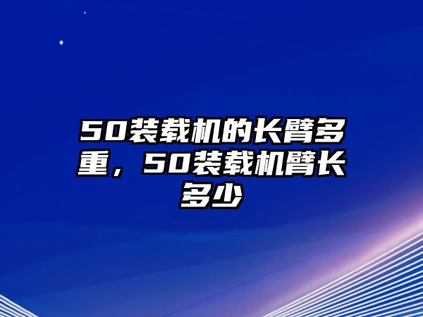 50裝載機的長臂多重，50裝載機臂長多少