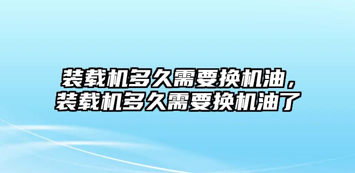 裝載機多久需要換機油，裝載機多久需要換機油了