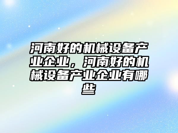 河南好的機(jī)械設(shè)備產(chǎn)業(yè)企業(yè)，河南好的機(jī)械設(shè)備產(chǎn)業(yè)企業(yè)有哪些