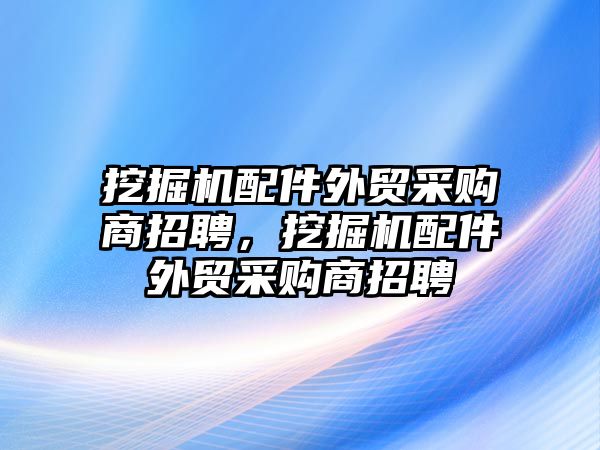 挖掘機(jī)配件外貿(mào)采購(gòu)商招聘，挖掘機(jī)配件外貿(mào)采購(gòu)商招聘