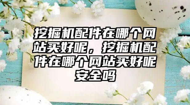 挖掘機配件在哪個網(wǎng)站買好呢，挖掘機配件在哪個網(wǎng)站買好呢安全嗎