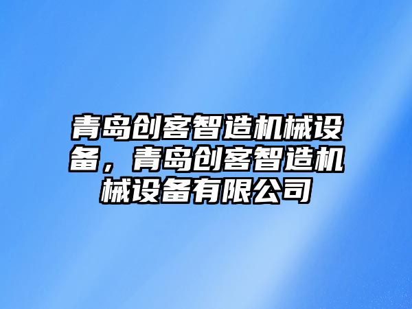 青島創(chuàng)客智造機械設備，青島創(chuàng)客智造機械設備有限公司