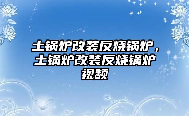 土鍋爐改裝反燒鍋爐，土鍋爐改裝反燒鍋爐視頻