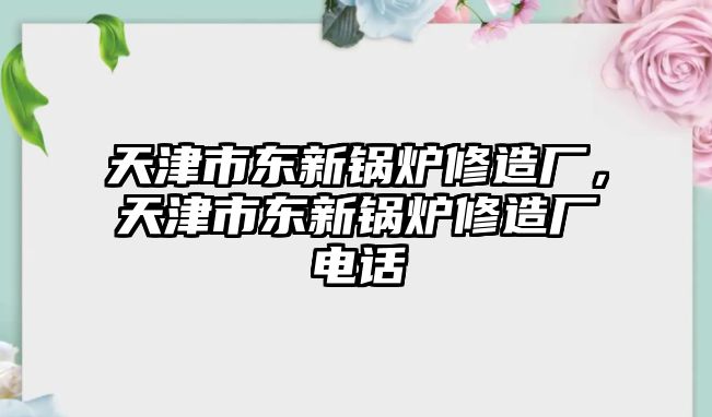 天津市東新鍋爐修造廠，天津市東新鍋爐修造廠電話