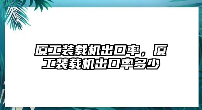 廈工裝載機(jī)出口率，廈工裝載機(jī)出口率多少