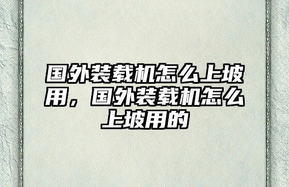 國(guó)外裝載機(jī)怎么上坡用，國(guó)外裝載機(jī)怎么上坡用的