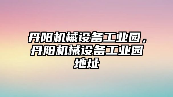 丹陽機械設(shè)備工業(yè)園，丹陽機械設(shè)備工業(yè)園地址