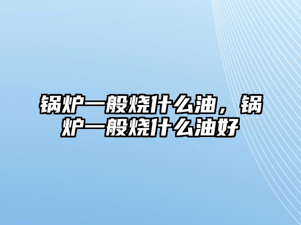 鍋爐一般燒什么油，鍋爐一般燒什么油好