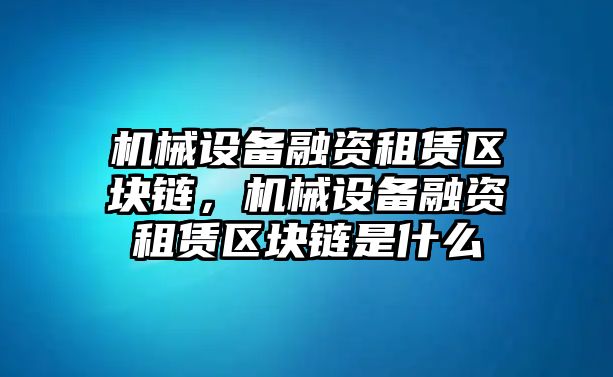 機(jī)械設(shè)備融資租賃區(qū)塊鏈，機(jī)械設(shè)備融資租賃區(qū)塊鏈?zhǔn)鞘裁?/>	
								</i>
								<p class=