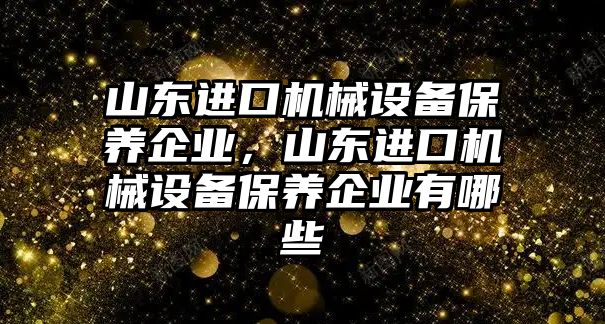 山東進口機械設備保養(yǎng)企業(yè)，山東進口機械設備保養(yǎng)企業(yè)有哪些