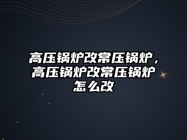 高壓鍋爐改常壓鍋爐，高壓鍋爐改常壓鍋爐怎么改