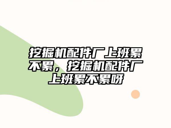 挖掘機(jī)配件廠上班累不累，挖掘機(jī)配件廠上班累不累呀