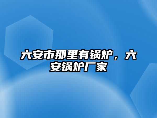 六安市那里有鍋爐，六安鍋爐廠家