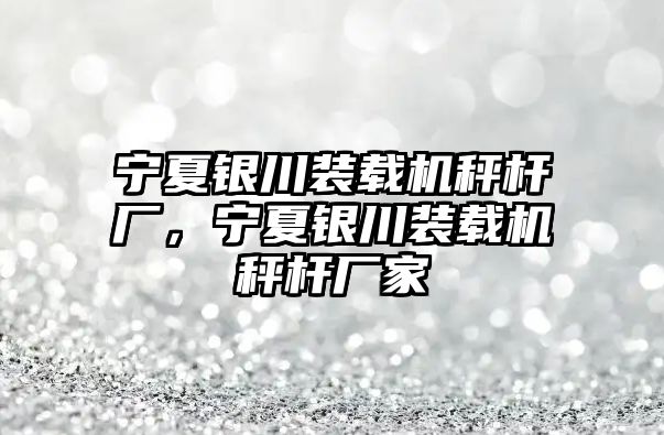 寧夏銀川裝載機秤桿廠，寧夏銀川裝載機秤桿廠家