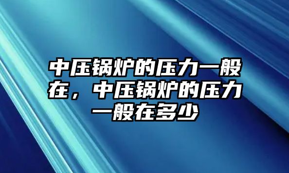 中壓鍋爐的壓力一般在，中壓鍋爐的壓力一般在多少