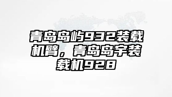 青島島嶼932裝載機臂，青島島宇裝載機928