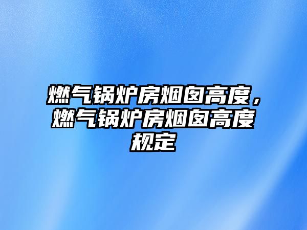 燃?xì)忮仩t房煙囪高度，燃?xì)忮仩t房煙囪高度規(guī)定