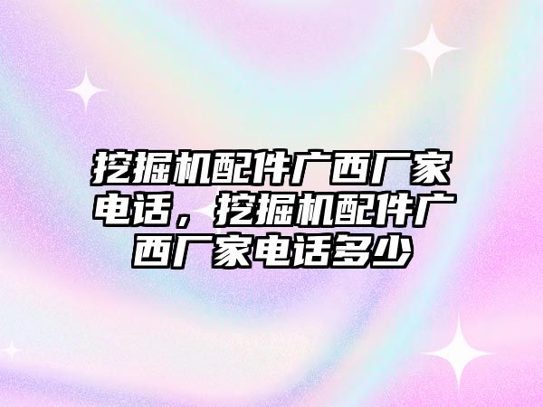 挖掘機(jī)配件廣西廠家電話，挖掘機(jī)配件廣西廠家電話多少