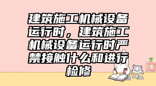 建筑施工機(jī)械設(shè)備運(yùn)行時(shí)，建筑施工機(jī)械設(shè)備運(yùn)行時(shí)嚴(yán)禁接觸什么和進(jìn)行檢修