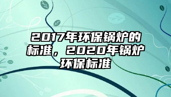 2017年環(huán)保鍋爐的標(biāo)準(zhǔn)，2020年鍋爐環(huán)保標(biāo)準(zhǔn)