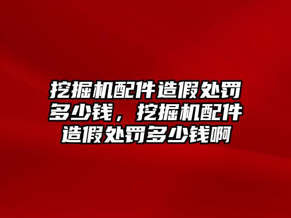 挖掘機(jī)配件造假處罰多少錢，挖掘機(jī)配件造假處罰多少錢啊