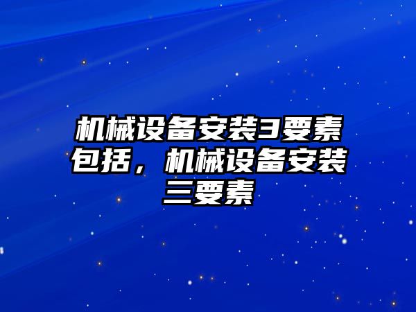 機(jī)械設(shè)備安裝3要素包括，機(jī)械設(shè)備安裝三要素