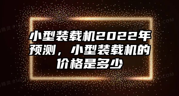 小型裝載機(jī)2022年預(yù)測(cè)，小型裝載機(jī)的價(jià)格是多少