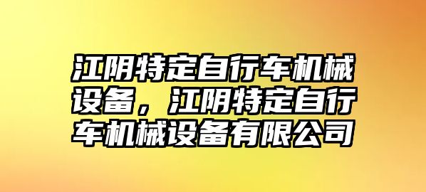 江陰特定自行車機(jī)械設(shè)備，江陰特定自行車機(jī)械設(shè)備有限公司