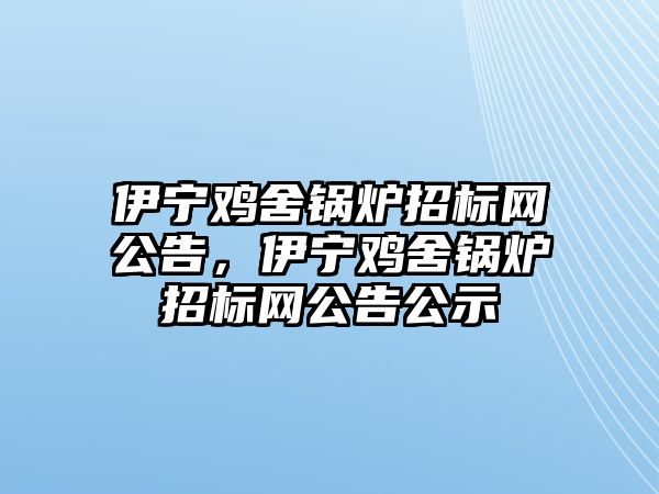 伊寧雞舍鍋爐招標網(wǎng)公告，伊寧雞舍鍋爐招標網(wǎng)公告公示