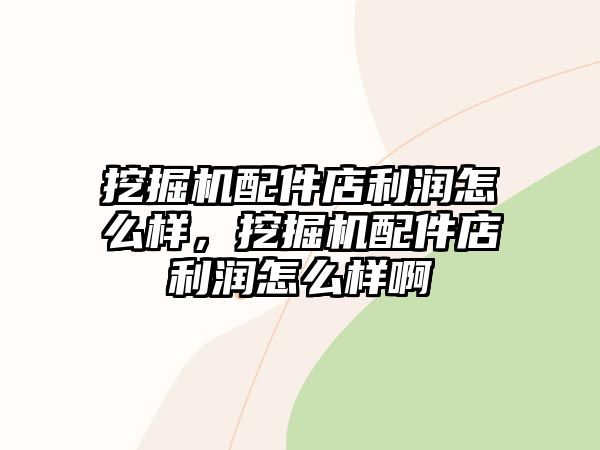 挖掘機(jī)配件店利潤怎么樣，挖掘機(jī)配件店利潤怎么樣啊